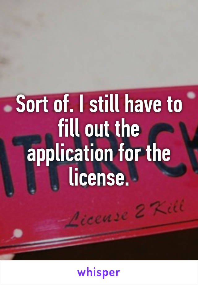 Sort of. I still have to fill out the application for the license.