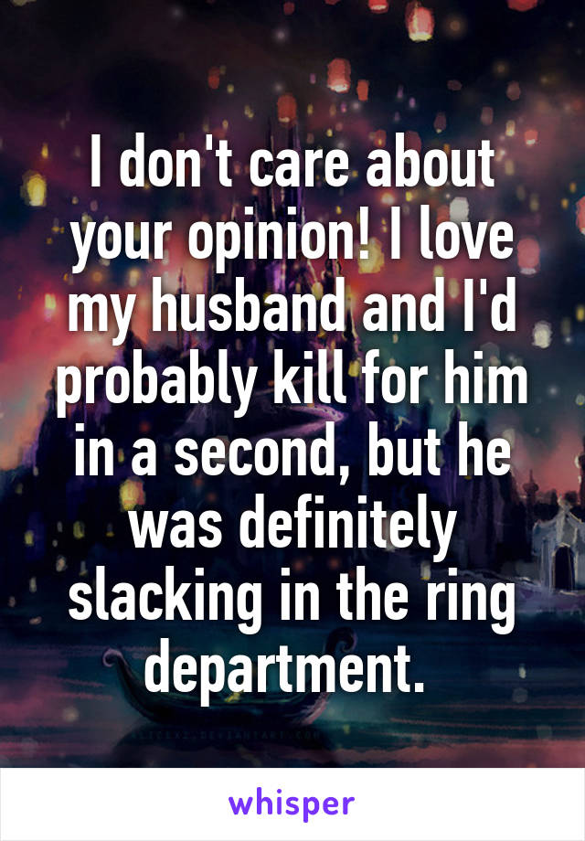 I don't care about your opinion! I love my husband and I'd probably kill for him in a second, but he was definitely slacking in the ring department. 