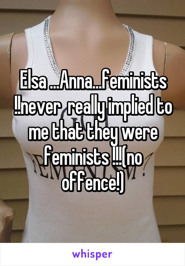 Elsa ...Anna...feminists !!never  really implied to me that they were feminists !!!(no offence!)