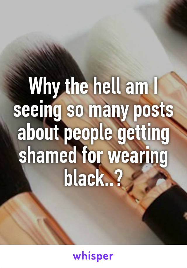 Why the hell am I seeing so many posts about people getting shamed for wearing black..?