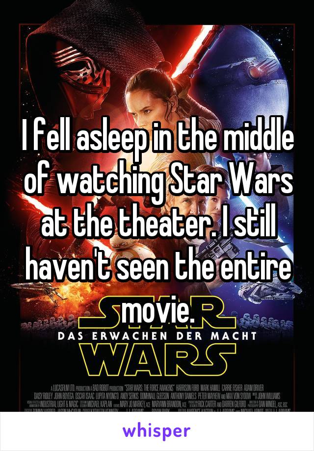 I fell asleep in the middle of watching Star Wars at the theater. I still haven't seen the entire movie.