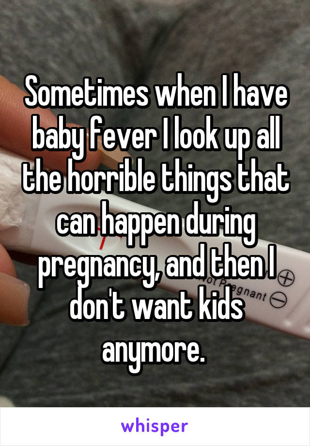 Sometimes when I have baby fever I look up all the horrible things that can happen during pregnancy, and then I don't want kids anymore. 