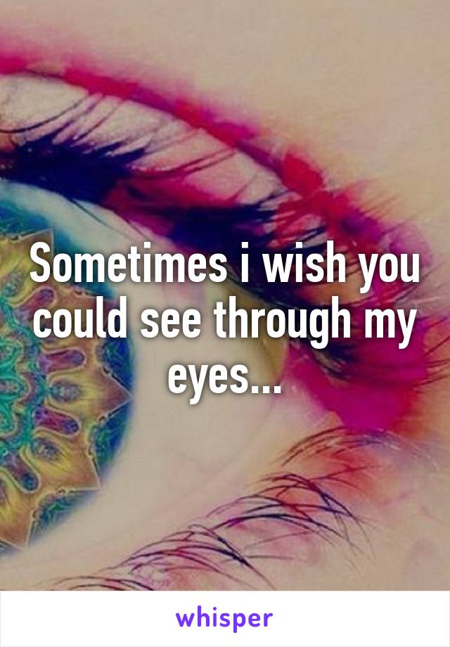 Sometimes i wish you could see through my eyes...