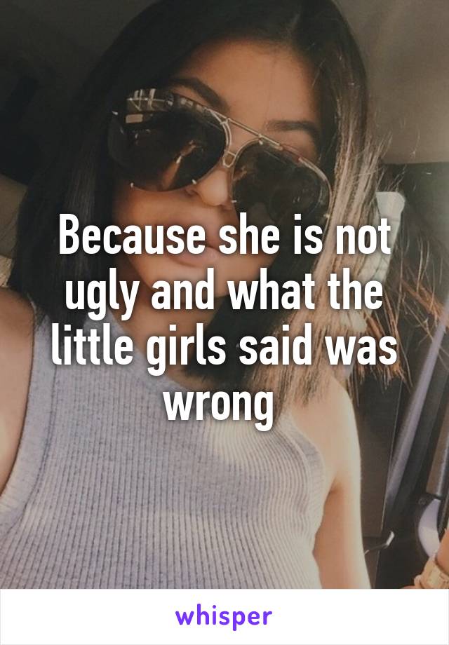 Because she is not ugly and what the little girls said was wrong 