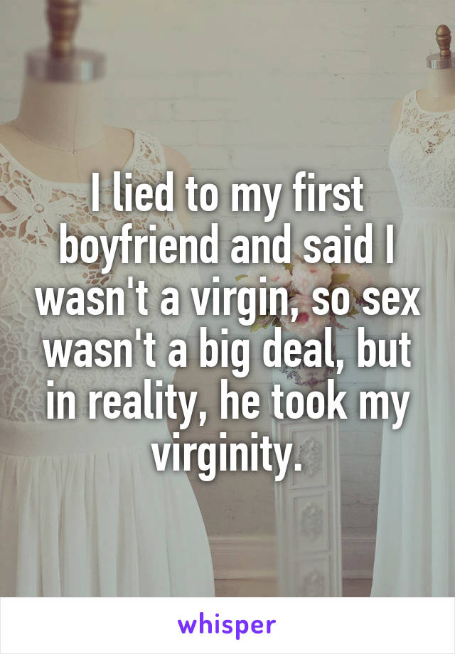 I lied to my first boyfriend and said I wasn't a virgin, so sex wasn't a big deal, but in reality, he took my virginity.
