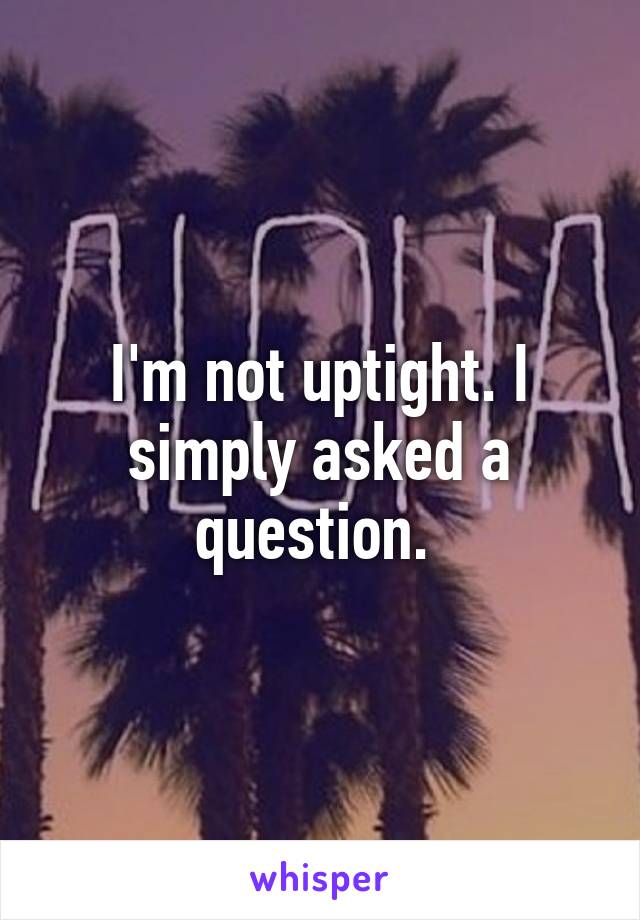 I'm not uptight. I simply asked a question. 