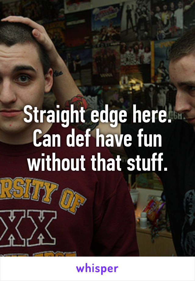 Straight edge here. Can def have fun without that stuff.