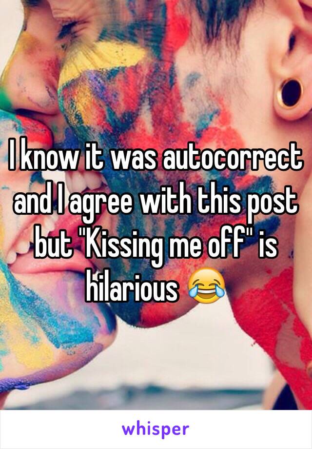 I know it was autocorrect and I agree with this post but "Kissing me off" is hilarious 😂