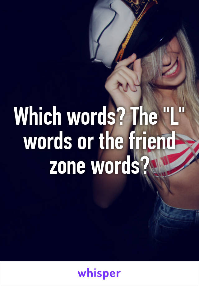 Which words? The "L" words or the friend zone words?