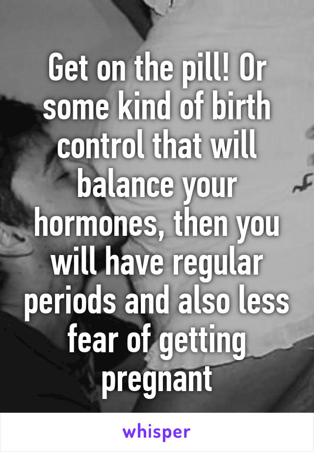 Get on the pill! Or some kind of birth control that will balance your hormones, then you will have regular periods and also less fear of getting pregnant