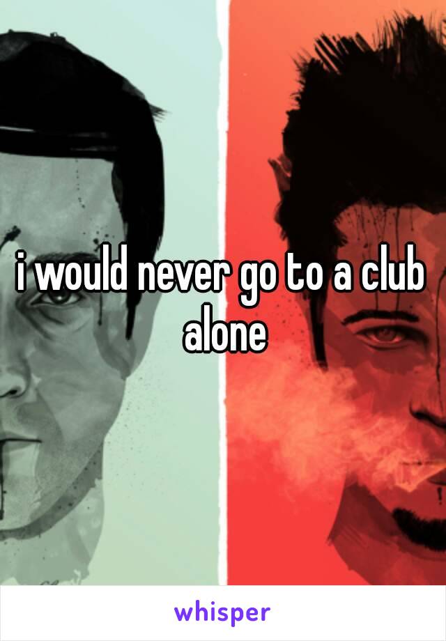 i would never go to a club alone