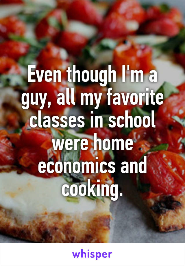 Even though I'm a guy, all my favorite classes in school were home economics and cooking.