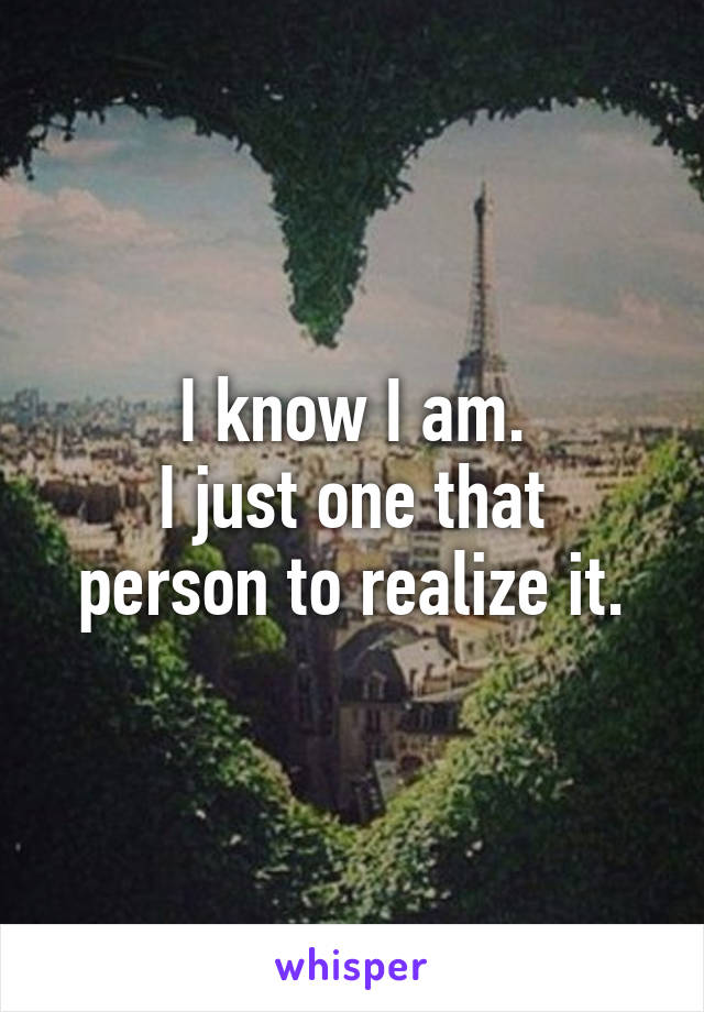 I know I am.
I just one that person to realize it.