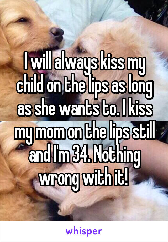 I will always kiss my child on the lips as long as she wants to. I kiss my mom on the lips still and I'm 34. Nothing wrong with it! 