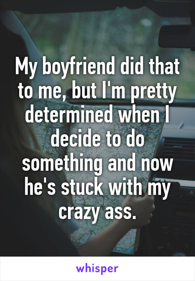 My boyfriend did that to me, but I'm pretty determined when I decide to do something and now he's stuck with my crazy ass.