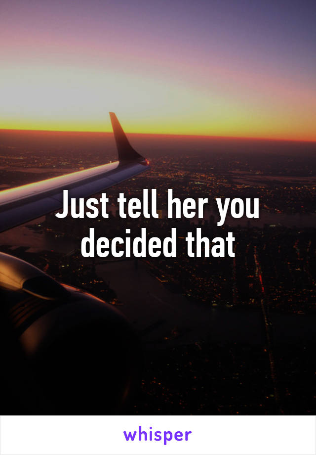 Just tell her you decided that