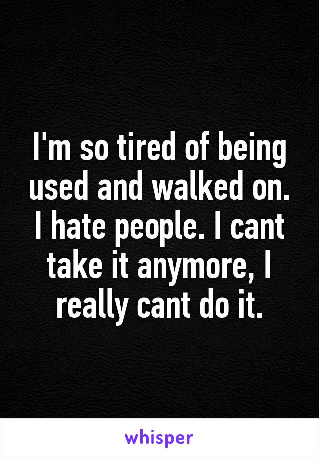 I'm so tired of being used and walked on.
I hate people. I cant take it anymore, I really cant do it.