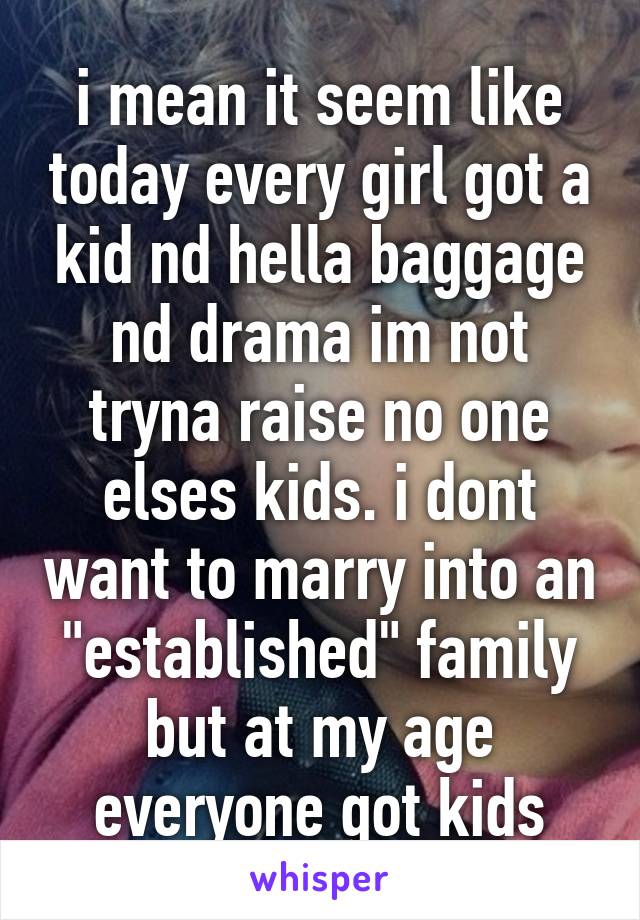 i mean it seem like today every girl got a kid nd hella baggage nd drama im not tryna raise no one elses kids. i dont want to marry into an "established" family but at my age everyone got kids