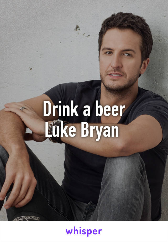 Drink a beer
Luke Bryan 