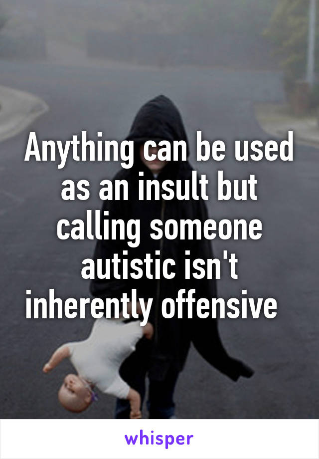 Anything can be used as an insult but calling someone autistic isn't inherently offensive  