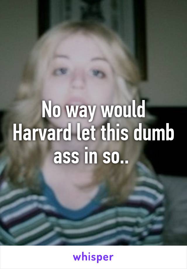 No way would Harvard let this dumb ass in so.. 