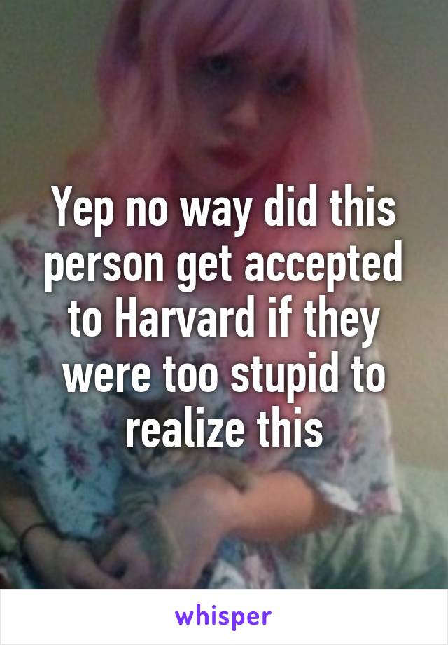 Yep no way did this person get accepted to Harvard if they were too stupid to realize this
