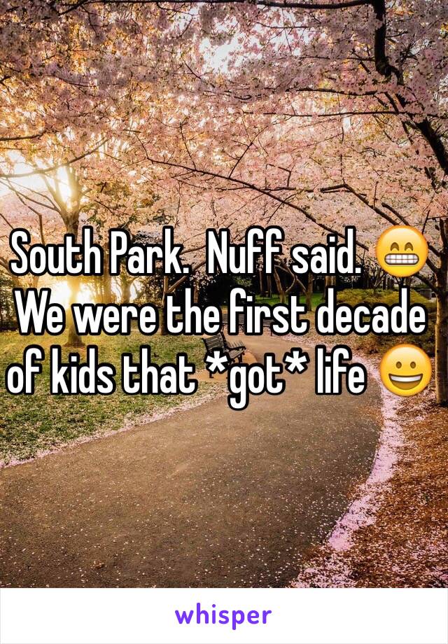 South Park.  Nuff said. 😁 We were the first decade of kids that *got* life 😀