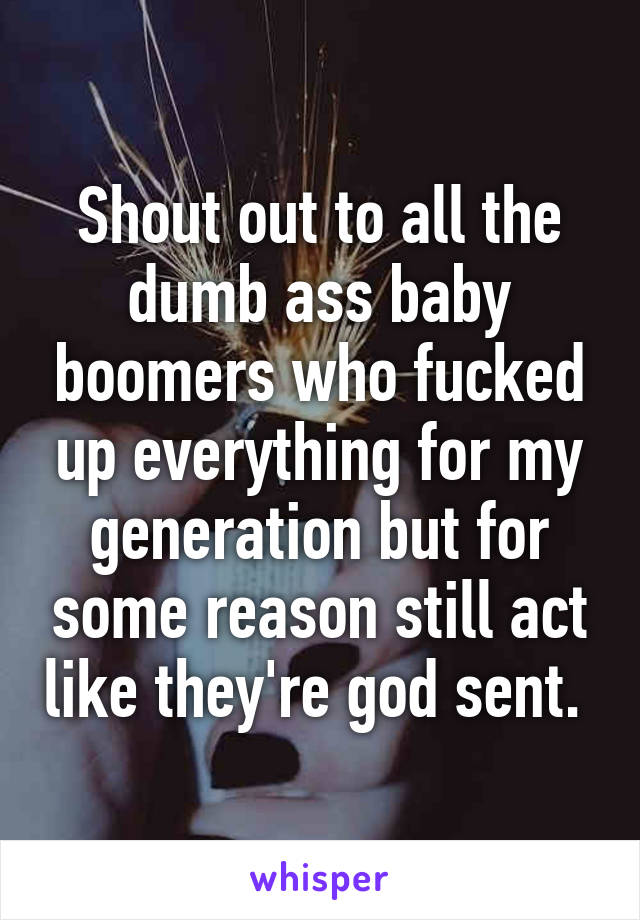 Shout out to all the dumb ass baby boomers who fucked up everything for my generation but for some reason still act like they're god sent. 