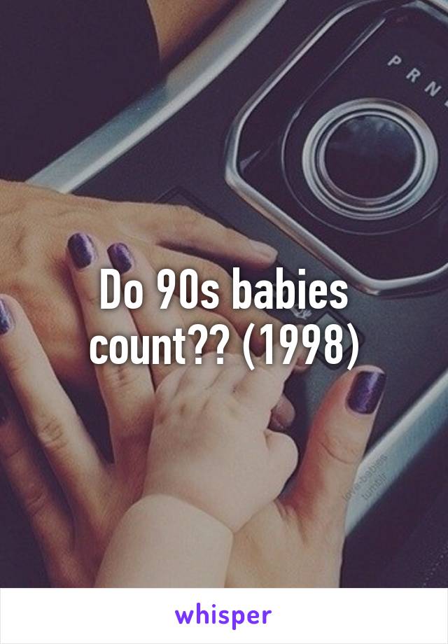 Do 90s babies count?? (1998)