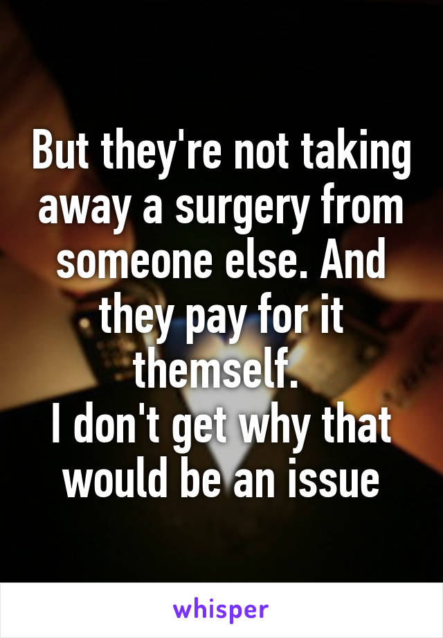 But they're not taking away a surgery from someone else. And they pay for it themself. 
I don't get why that would be an issue