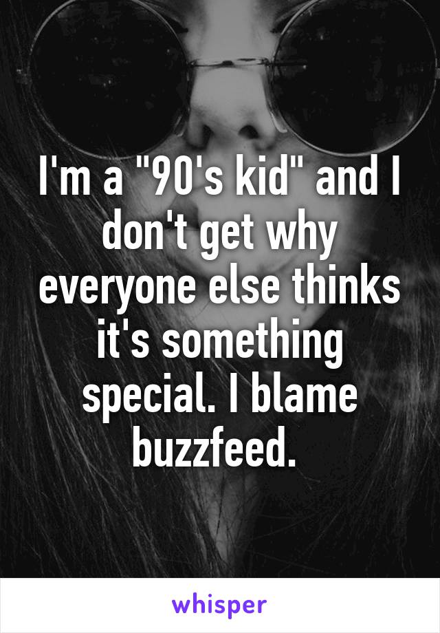 I'm a "90's kid" and I don't get why everyone else thinks it's something special. I blame buzzfeed. 