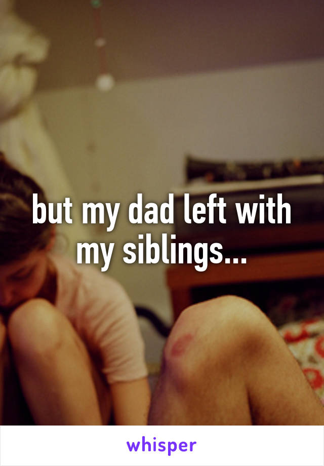 but my dad left with my siblings...