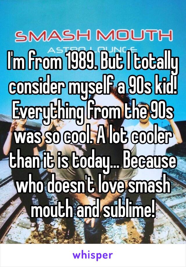 I'm from 1989. But I totally consider myself a 90s kid! Everything from the 90s was so cool. A lot cooler than it is today… Because who doesn't love smash mouth and sublime!