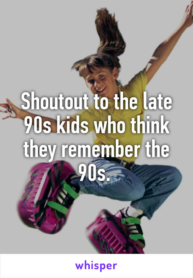 Shoutout to the late 90s kids who think they remember the 90s. 