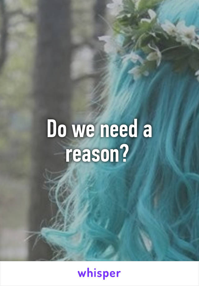 Do we need a reason? 