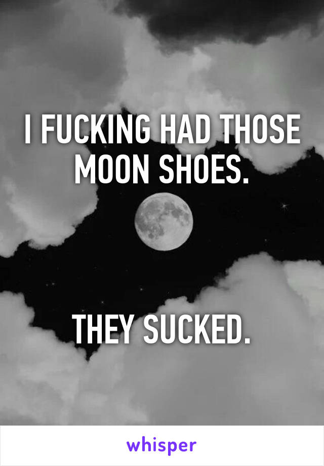 I FUCKING HAD THOSE MOON SHOES.



THEY SUCKED.