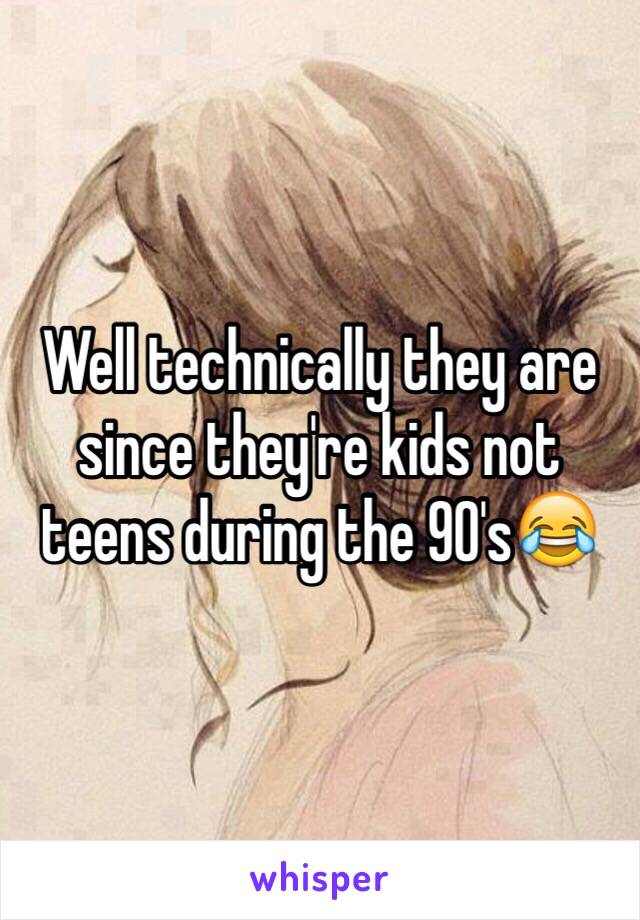 Well technically they are since they're kids not teens during the 90's😂