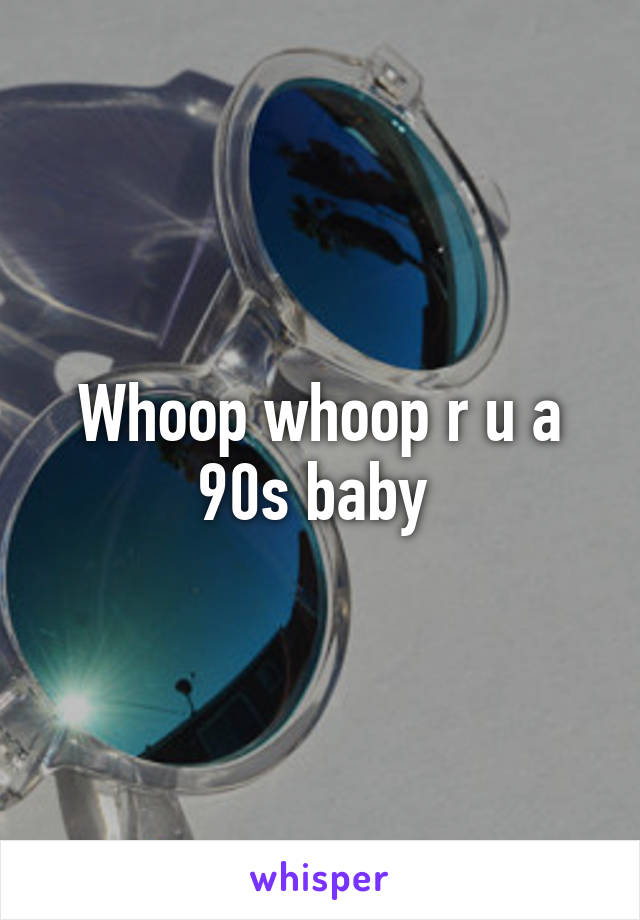 Whoop whoop r u a 90s baby 