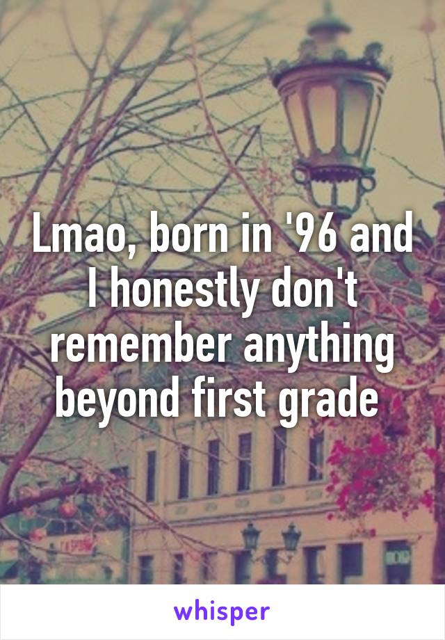 Lmao, born in '96 and I honestly don't remember anything beyond first grade 