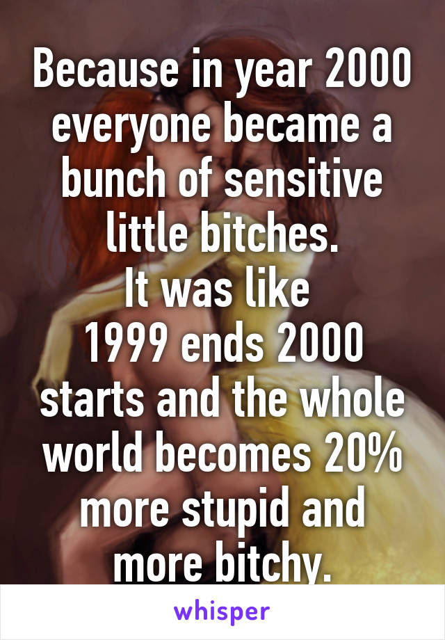 Because in year 2000 everyone became a bunch of sensitive little bitches.
It was like 
1999 ends 2000 starts and the whole world becomes 20% more stupid and more bitchy.