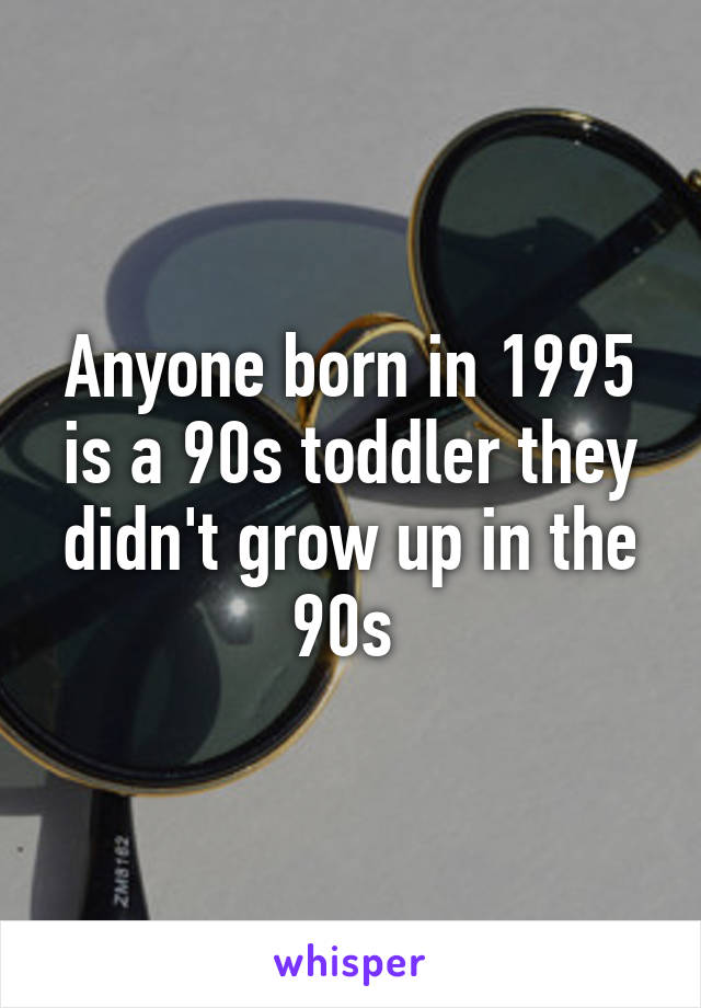 Anyone born in 1995 is a 90s toddler they didn't grow up in the 90s 