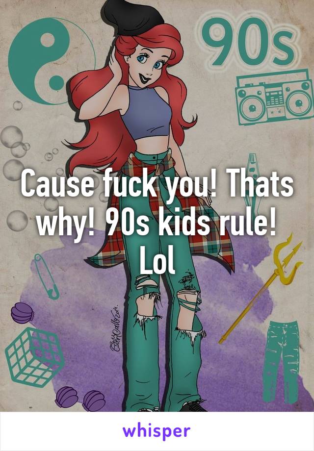 Cause fuck you! Thats why! 90s kids rule! Lol