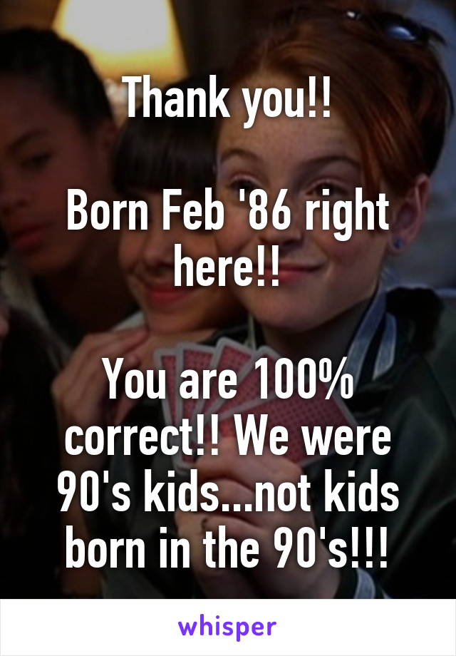 Thank you!!

Born Feb '86 right here!!

You are 100% correct!! We were 90's kids...not kids born in the 90's!!!