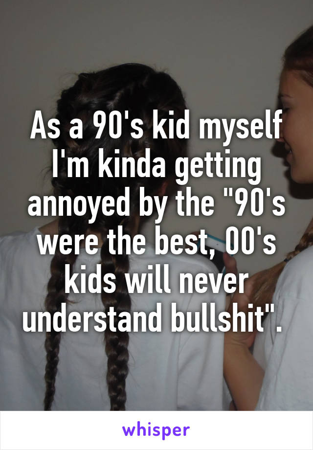 As a 90's kid myself I'm kinda getting annoyed by the "90's were the best, 00's kids will never understand bullshit". 