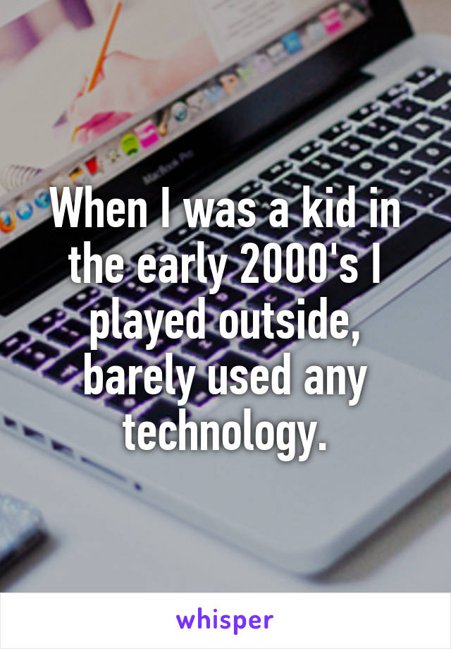 When I was a kid in the early 2000's I played outside, barely used any technology.