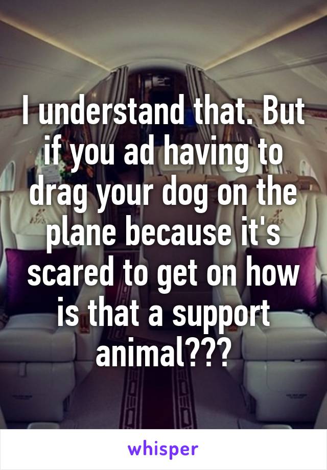 I understand that. But if you ad having to drag your dog on the plane because it's scared to get on how is that a support animal???