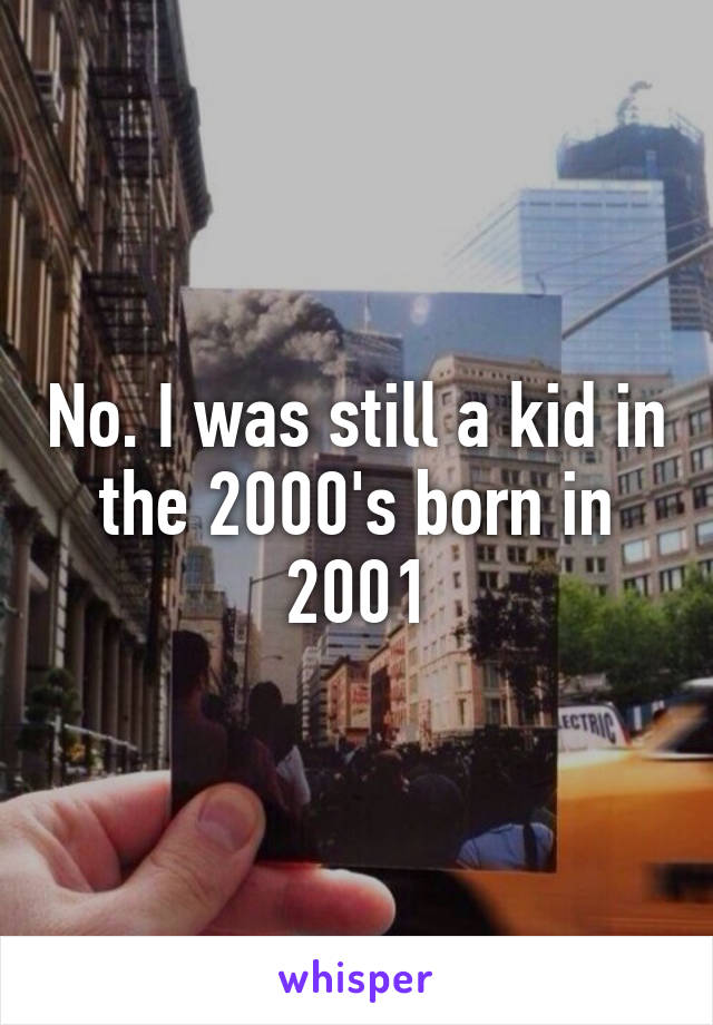 No. I was still a kid in the 2000's born in 2001