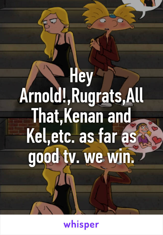 Hey Arnold!,Rugrats,All That,Kenan and Kel,etc. as far as good tv. we win.