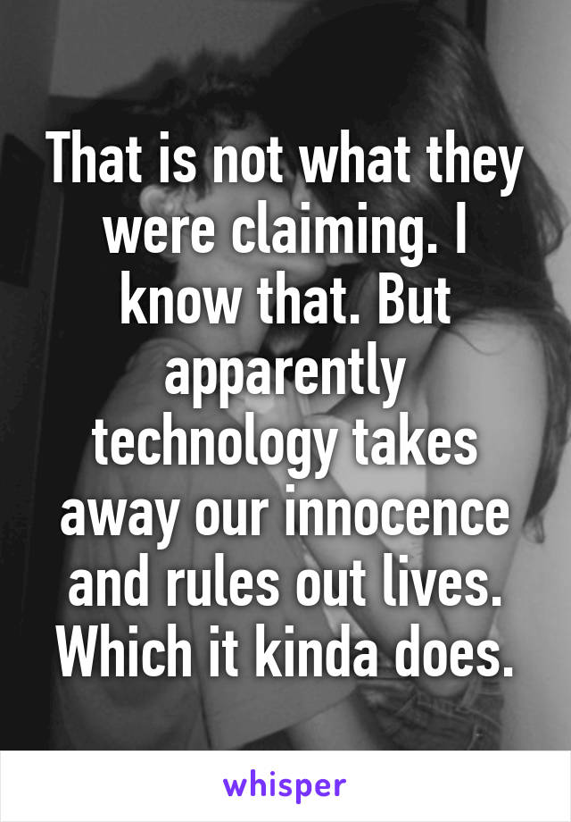 That is not what they were claiming. I know that. But apparently technology takes away our innocence and rules out lives. Which it kinda does.