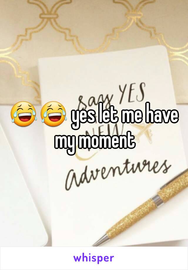 😂😂 yes let me have my moment